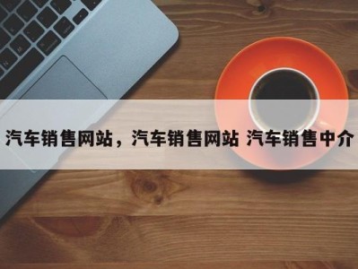 汽车销售网站，汽车销售网站 汽车销售中介