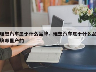 理想汽车属于什么品牌，理想汽车属于什么品牌哪里产的