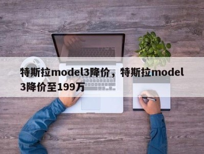 特斯拉model3降价，特斯拉model3降价至199万