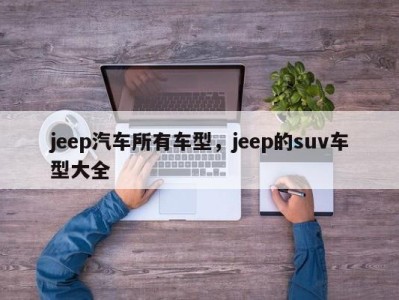 jeep汽车所有车型，jeep的suv车型大全