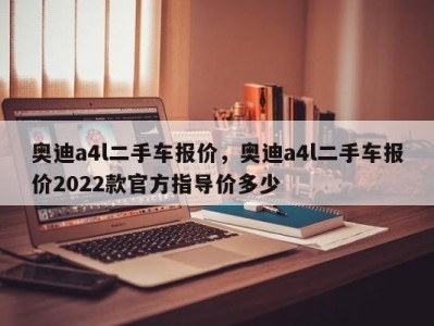 奥迪a4l二手车报价，奥迪a4l二手车报价2022款官方指导价多少