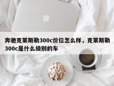 奔驰克莱斯勒300c价位怎么样，克莱斯勒300c是什么级别的车