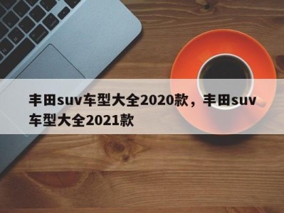 丰田suv车型大全2020款，丰田suv车型大全2021款