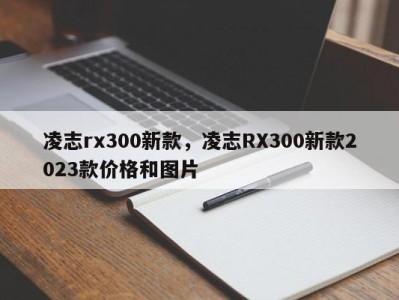 凌志rx300新款，凌志RX300新款2023款价格和图片