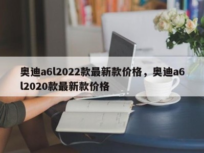 奥迪a6l2022款最新款价格，奥迪a6l2020款最新款价格