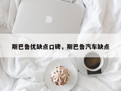 斯巴鲁优缺点口碑，斯巴鲁汽车缺点