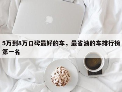 5万到8万口碑最好的车，最省油的车排行榜第一名