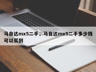 马自达mx5二手，马自达mx5二手多少钱可以买到