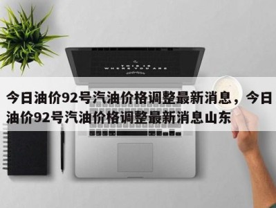 今日油价92号汽油价格调整最新消息，今日油价92号汽油价格调整最新消息山东