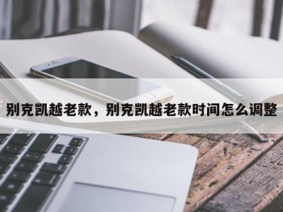 别克凯越老款，别克凯越老款时间怎么调整