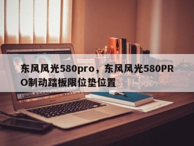 东风风光580pro，东风风光580PRO制动踏板限位垫位置