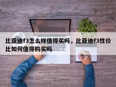 比亚迪f3怎么样值得买吗，比亚迪f3性价比如何值得购买吗