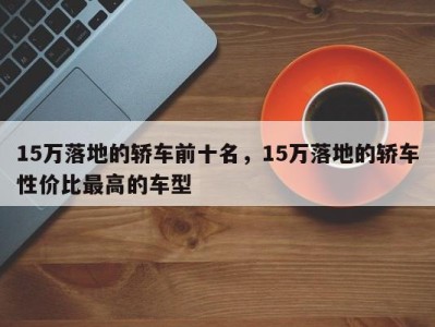 15万落地的轿车前十名，15万落地的轿车性价比最高的车型