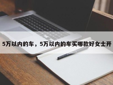 5万以内的车，5万以内的车买哪款好女士开