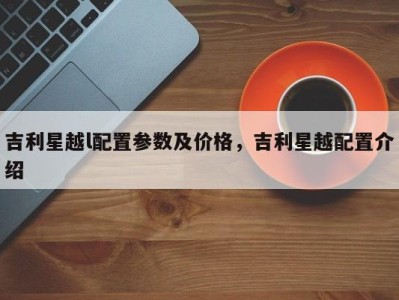 吉利星越l配置参数及价格，吉利星越配置介绍