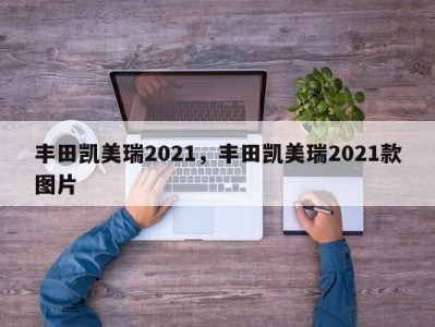 丰田凯美瑞2021，丰田凯美瑞2021款图片