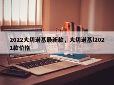 2022大切诺基最新款，大切诺基l2021款价格