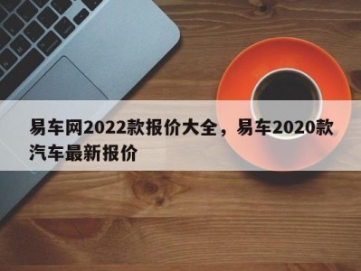 易车网2022款报价大全，易车2020款汽车最新报价