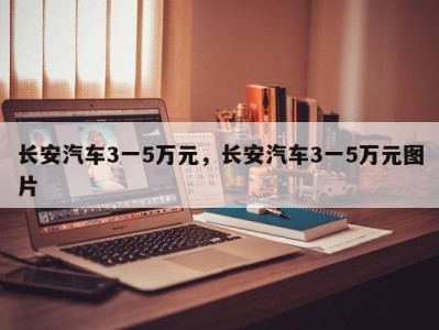 长安汽车3一5万元，长安汽车3一5万元图片