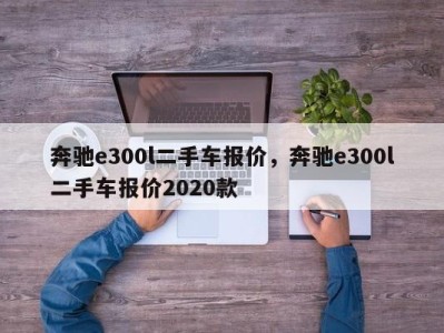 奔驰e300l二手车报价，奔驰e300l二手车报价2020款