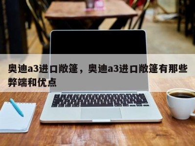 奥迪a3进口敞篷，奥迪a3进口敞篷有那些弊端和优点