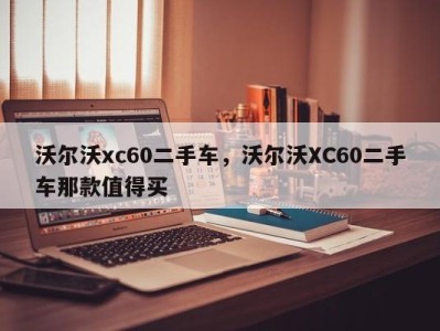 沃尔沃xc60二手车，沃尔沃XC60二手车那款值得买