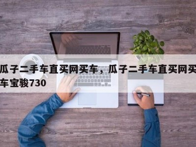 瓜子二手车直买网买车，瓜子二手车直买网买车宝骏730