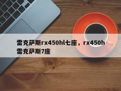 雷克萨斯rx450hl七座，rx450h雷克萨斯7座