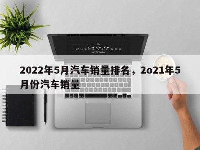 2022年5月汽车销量排名，2o21年5月份汽车销量