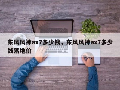 东风风神ax7多少钱，东风风神ax7多少钱落地价