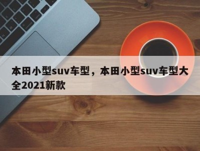 本田小型suv车型，本田小型suv车型大全2021新款