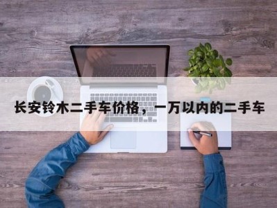 长安铃木二手车价格，一万以内的二手车