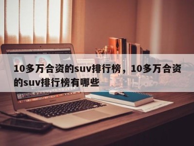 10多万合资的suv排行榜，10多万合资的suv排行榜有哪些