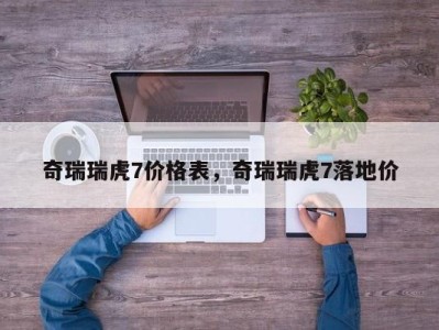 奇瑞瑞虎7价格表，奇瑞瑞虎7落地价