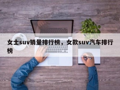 女士suv销量排行榜，女款suv汽车排行榜