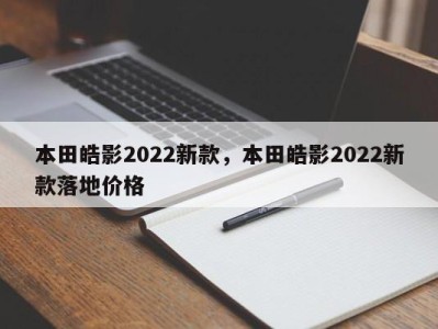 本田皓影2022新款，本田皓影2022新款落地价格