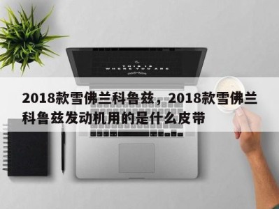 2018款雪佛兰科鲁兹，2018款雪佛兰科鲁兹发动机用的是什么皮带