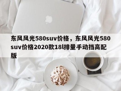 东风风光580suv价格，东风风光580suv价格2020款18l排量手动挡高配版