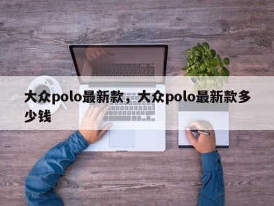 大众polo最新款，大众polo最新款多少钱