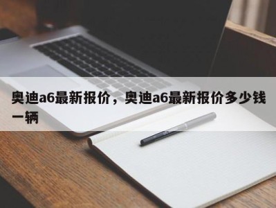 奥迪a6最新报价，奥迪a6最新报价多少钱一辆