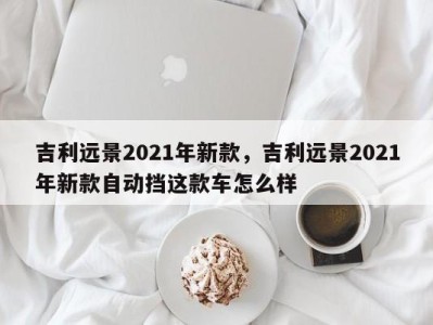 吉利远景2021年新款，吉利远景2021年新款自动挡这款车怎么样