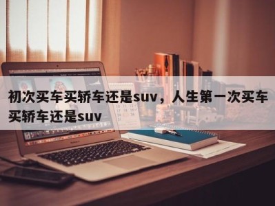 初次买车买轿车还是suv，人生第一次买车买轿车还是suv