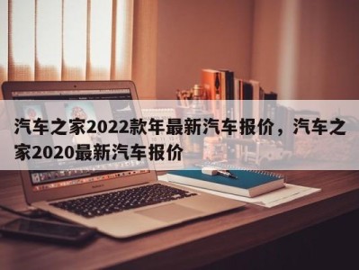 汽车之家2022款年最新汽车报价，汽车之家2020最新汽车报价