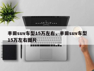 丰田suv车型15万左右，丰田suv车型15万左右图片