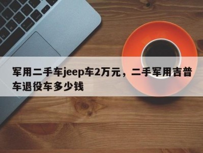 军用二手车jeep车2万元，二手军用吉普车退役车多少钱