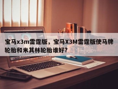 宝马x3m雷霆版，宝马X3M雷霆版使马牌轮胎和米其林轮胎谁好?