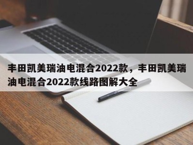 丰田凯美瑞油电混合2022款，丰田凯美瑞油电混合2022款线路图解大全