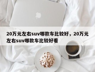 20万元左右suv哪款车比较好，20万元左右suv哪款车比较好看