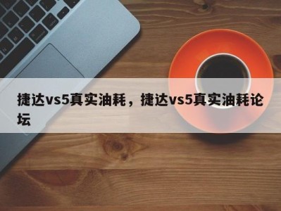 捷达vs5真实油耗，捷达vs5真实油耗论坛