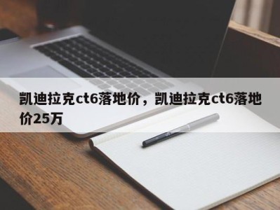 凯迪拉克ct6落地价，凯迪拉克ct6落地价25万